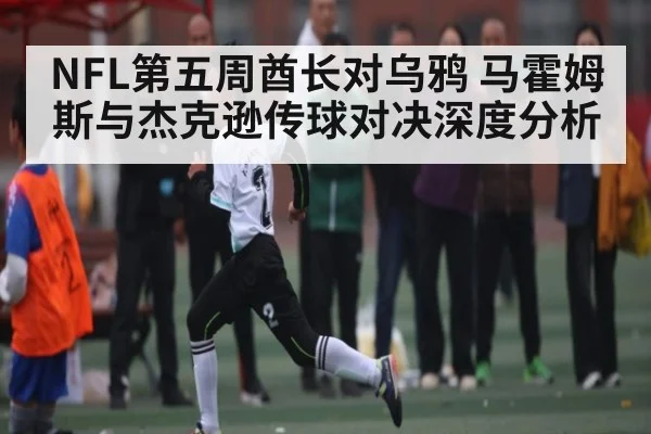 NFL第五周酋长对乌鸦 马霍姆斯与杰克逊传球对决深度分析