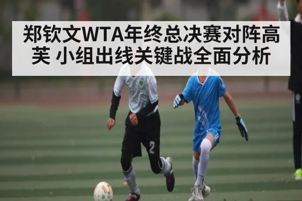 郑钦文WTA年终总决赛对阵高芙 小组出线关键战全面分析