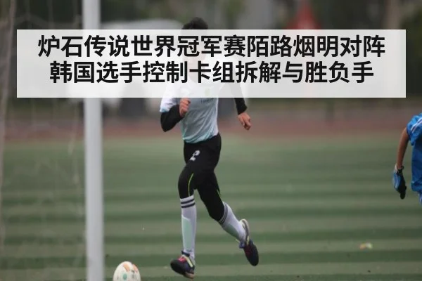 炉石传说世界冠军赛陌路烟明对阵韩国选手控制卡组拆解与胜负手