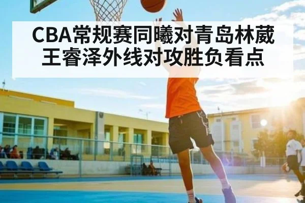 CBA常规赛同曦对青岛林葳王睿泽外线对攻胜负看点