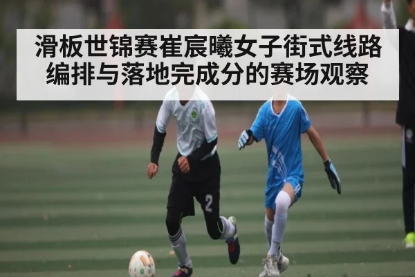 滑板世锦赛崔宸曦女子街式线路编排与落地完成分的赛场观察