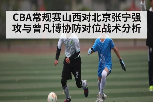CBA常规赛山西对北京张宁强攻与曾凡博协防对位战术分析